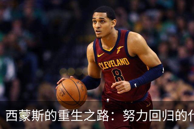 西蒙斯的重生之路：努力回归的代价与遗憾